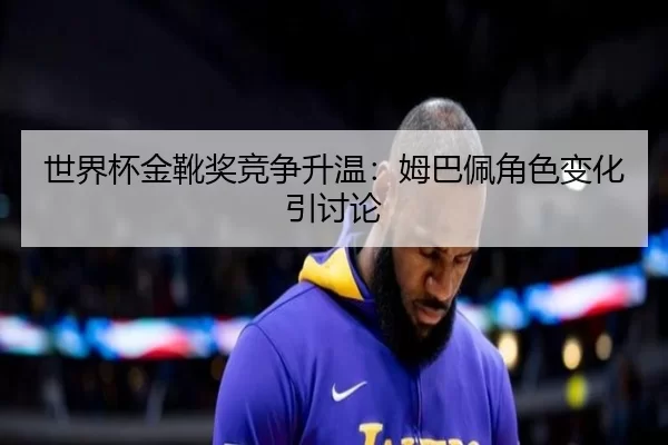 世界杯金靴奖竞争升温：姆巴佩角色变化引讨论
