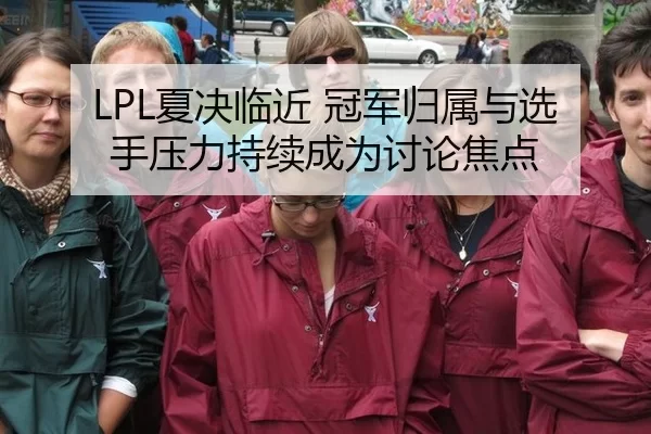 LPL夏决临近 冠军归属与选手压力持续成为讨论焦点